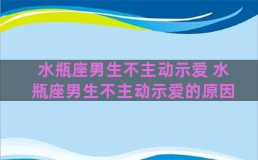 水瓶座男生不主动示爱 水瓶座男生不主动示爱的原因